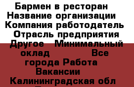 Бармен в ресторан › Название организации ­ Компания-работодатель › Отрасль предприятия ­ Другое › Минимальный оклад ­ 22 000 - Все города Работа » Вакансии   . Калининградская обл.,Приморск г.